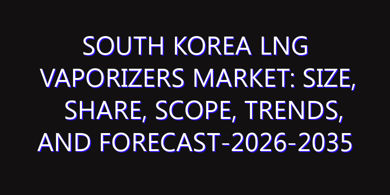 South Korea LNG Vaporizers Market: Size, Share, Scope, Trends, and Forecast-2026-2035