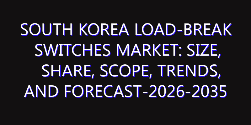 South Korea Load-Break Switches Market: Size, Share, Scope, Trends, and Forecast-2026-2035