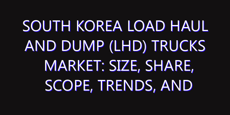 South Korea Load Haul And Dump (LHD) Trucks Market: Size, Share, Scope, Trends, and Forecast-2026-2035