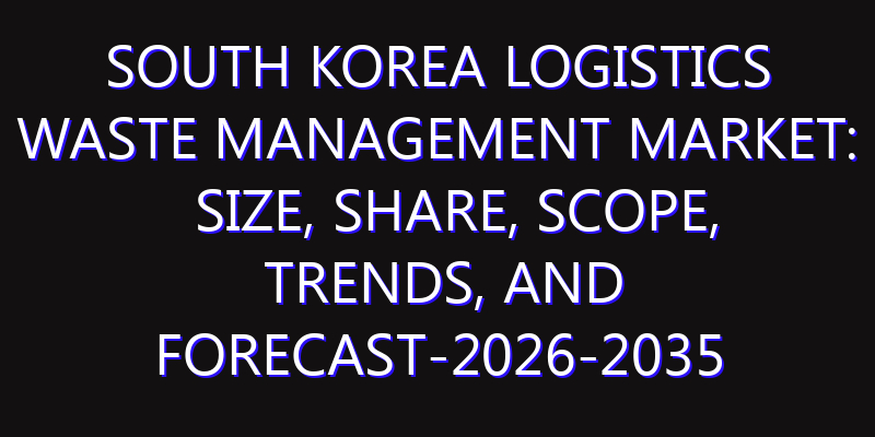 South Korea Logistics Waste Management Market: Size, Share, Scope, Trends, and Forecast-2026-2035