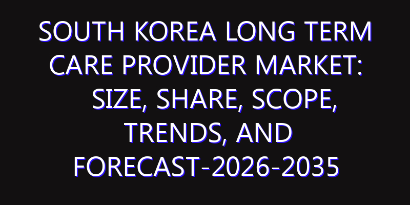 South Korea Long Term Care Provider Market: Size, Share, Scope, Trends, and Forecast-2026-2035