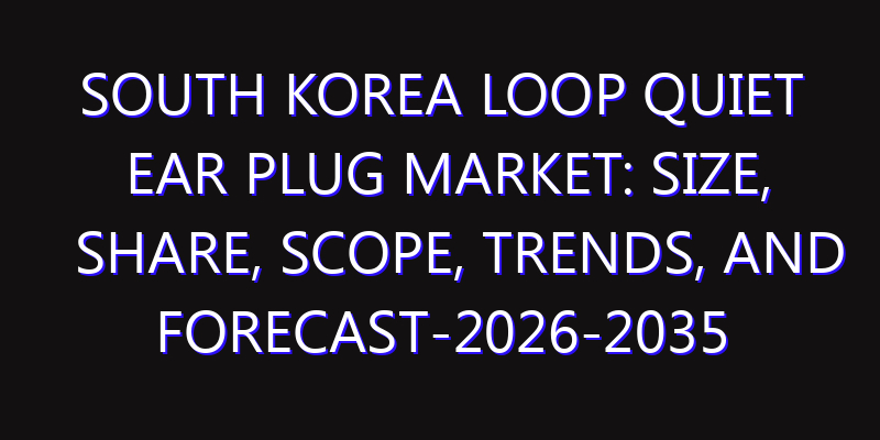 South Korea Loop Quiet Ear Plug Market: Size, Share, Scope, Trends, and Forecast-2026-2035