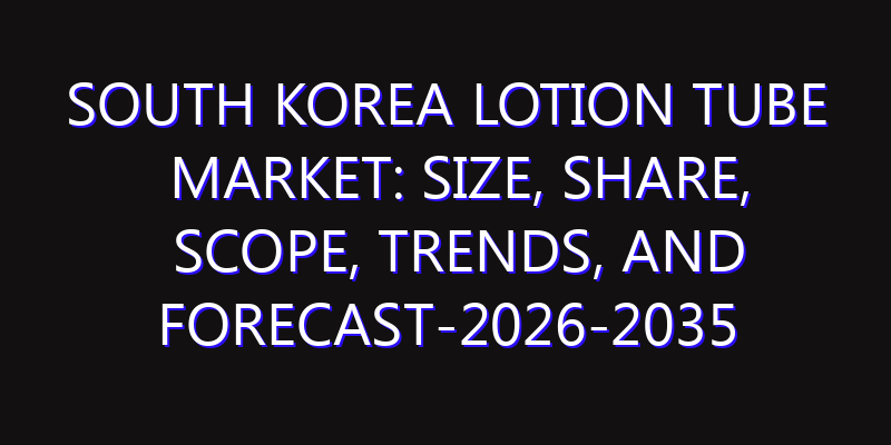 South Korea Lotion Tube Market: Size, Share, Scope, Trends, and Forecast-2026-2035