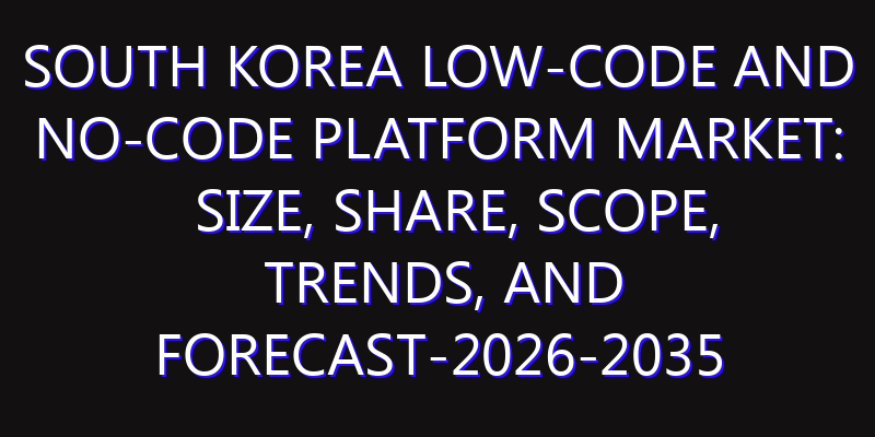 South Korea Low-code and No-code Platform Market: Size, Share, Scope, Trends, and Forecast-2026-2035