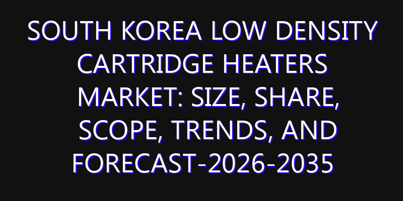 South Korea Low Density Cartridge Heaters Market: Size, Share, Scope, Trends, and Forecast-2026-2035