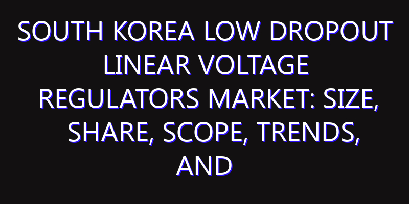 South Korea Low Dropout Linear Voltage Regulators Market: Size, Share, Scope, Trends, and Forecast-2026-2035