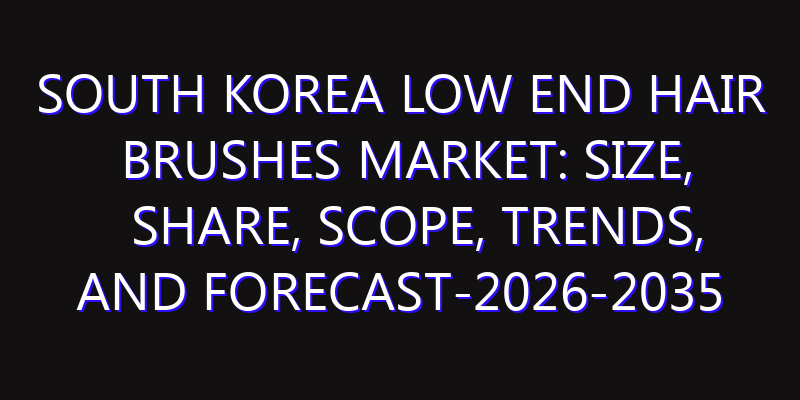 South Korea Low End Hair Brushes Market: Size, Share, Scope, Trends, and Forecast-2026-2035