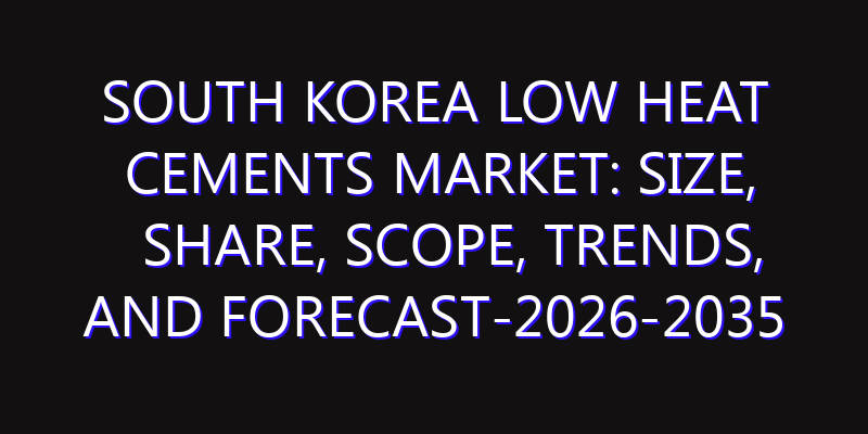 South Korea Low Heat Cements Market: Size, Share, Scope, Trends, and Forecast-2026-2035