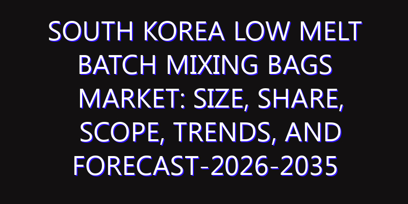 South Korea Low Melt Batch Mixing Bags Market: Size, Share, Scope, Trends, and Forecast-2026-2035