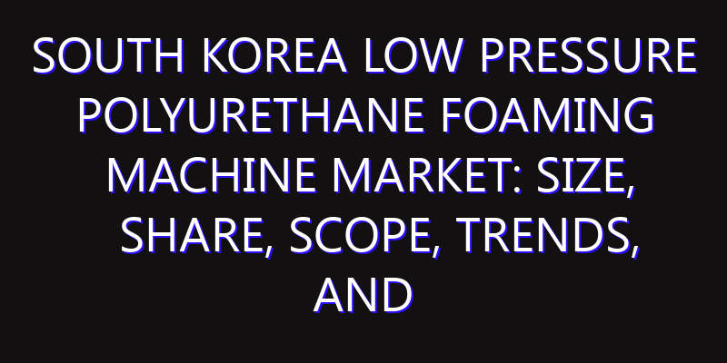 South Korea Low Pressure Polyurethane Foaming Machine Market: Size, Share, Scope, Trends, and Forecast-2026-2035