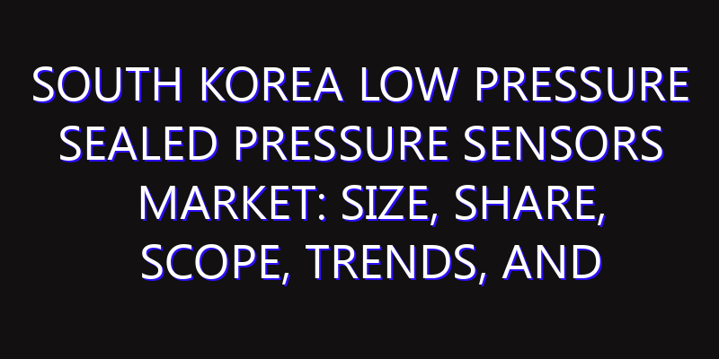 South Korea Low Pressure Sealed Pressure Sensors Market: Size, Share, Scope, Trends, and Forecast-2026-2035