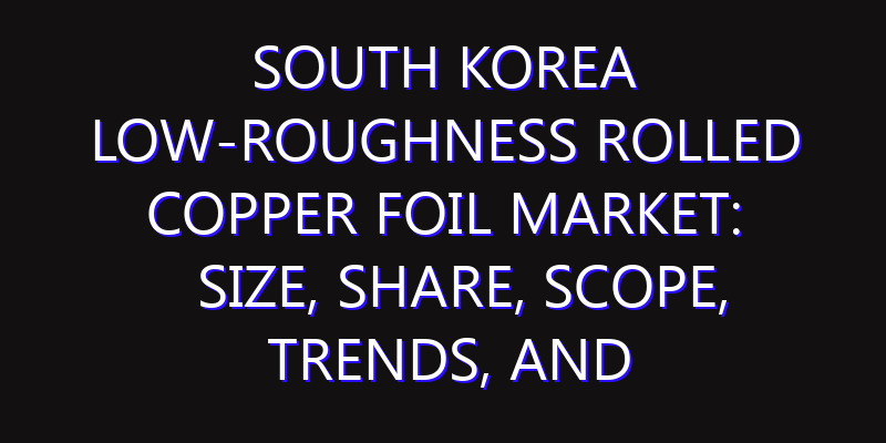 South Korea Low-roughness Rolled Copper Foil Market: Size, Share, Scope, Trends, and Forecast-2026-2035