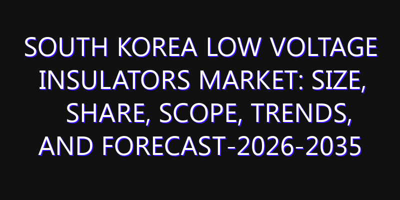 South Korea Low Voltage insulators Market: Size, Share, Scope, Trends, and Forecast-2026-2035