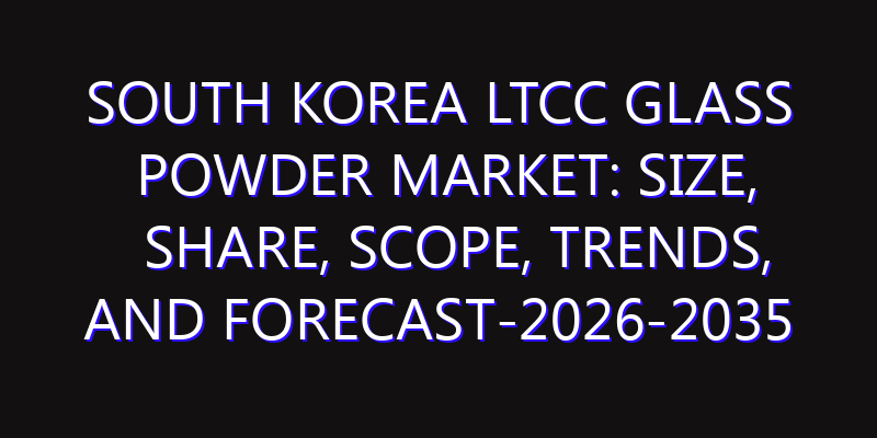 South Korea LTCC Glass Powder Market: Size, Share, Scope, Trends, and Forecast-2026-2035