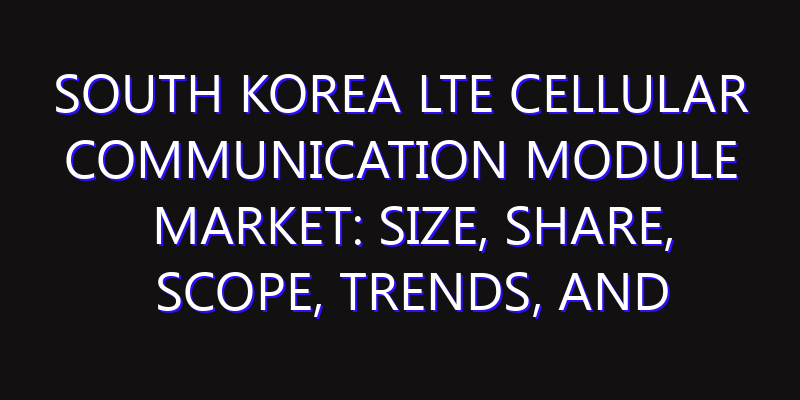 South Korea LTE Cellular Communication Module Market: Size, Share, Scope, Trends, and Forecast-2026-2035