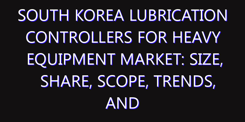 South Korea Lubrication Controllers for Heavy Equipment Market: Size, Share, Scope, Trends, and Forecast-2026-2035