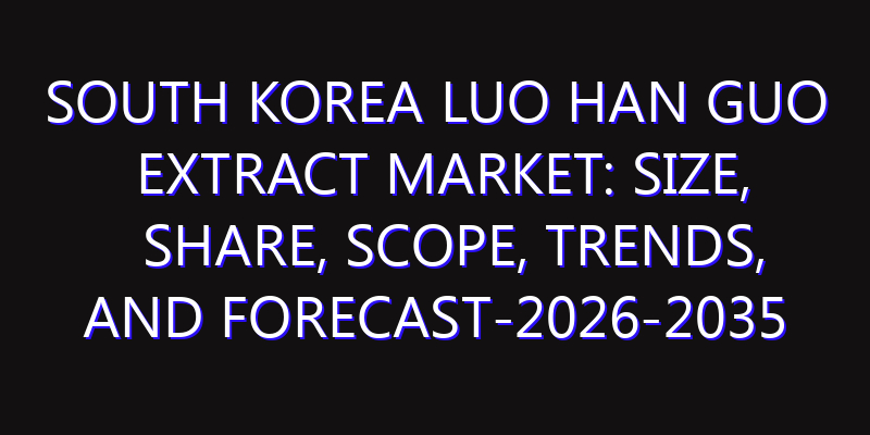 South Korea Luo Han Guo Extract Market: Size, Share, Scope, Trends, and Forecast-2026-2035