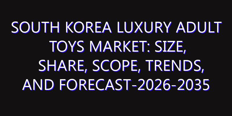 South Korea Luxury Adult Toys Market: Size, Share, Scope, Trends, and Forecast-2026-2035