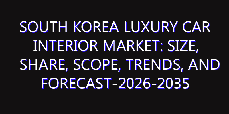 South Korea Luxury Car Interior Market: Size, Share, Scope, Trends, and Forecast-2026-2035