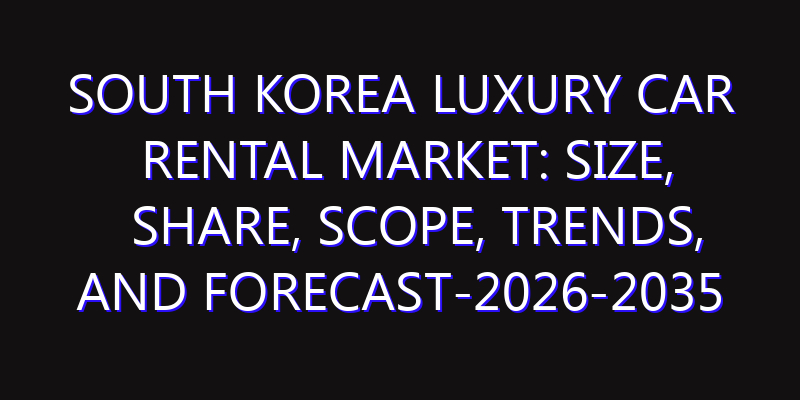 South Korea Luxury Car Rental Market: Size, Share, Scope, Trends, and Forecast-2026-2035
