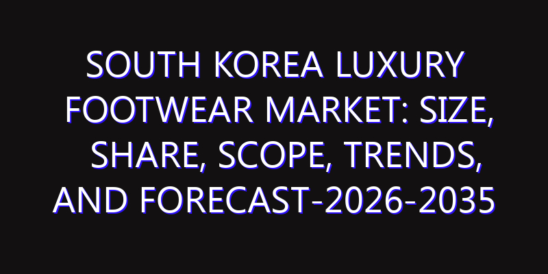 South Korea Luxury Footwear Market: Size, Share, Scope, Trends, and Forecast-2026-2035
