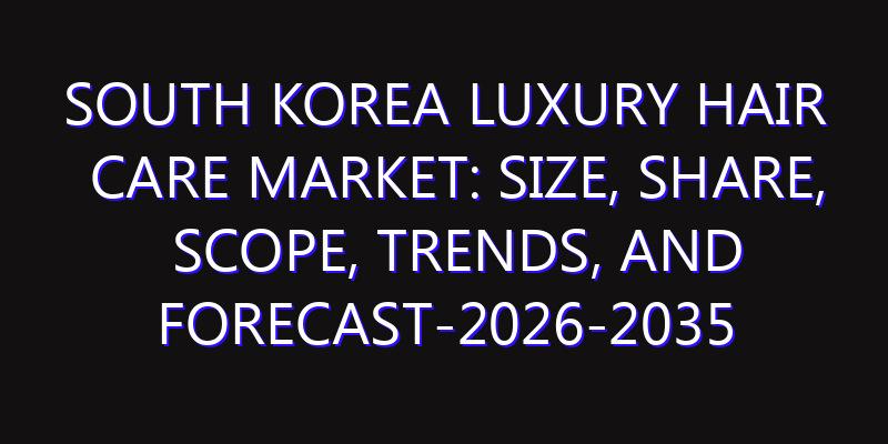 South Korea Luxury Hair Care Market: Size, Share, Scope, Trends, and Forecast-2026-2035