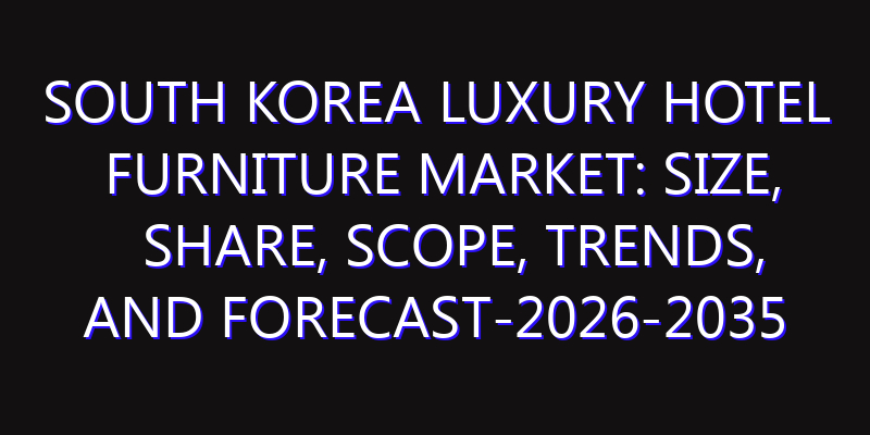 South Korea Luxury Hotel Furniture Market: Size, Share, Scope, Trends, and Forecast-2026-2035
