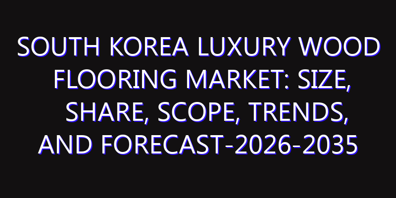 South Korea Luxury Wood Flooring Market: Size, Share, Scope, Trends, and Forecast-2026-2035