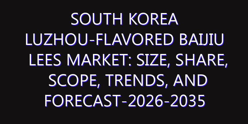 South Korea Luzhou-Flavored Baijiu Lees Market: Size, Share, Scope, Trends, and Forecast-2026-2035