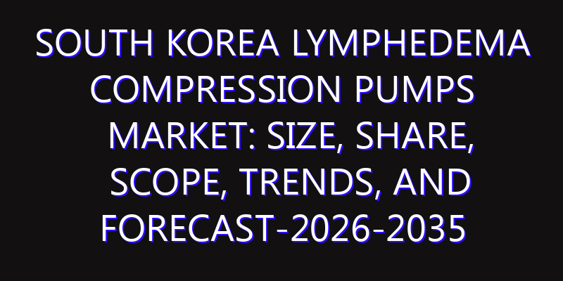 South Korea Lymphedema Compression Pumps Market: Size, Share, Scope, Trends, and Forecast-2026-2035