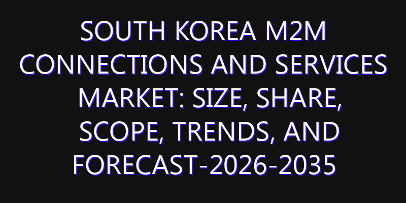 South Korea M2M Connections and Services Market: Size, Share, Scope, Trends, and Forecast-2026-2035