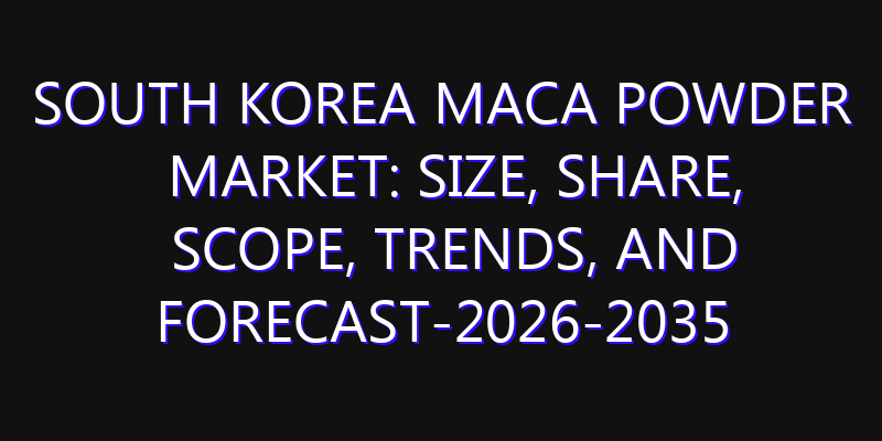 South Korea Maca Powder Market: Size, Share, Scope, Trends, and Forecast-2026-2035
