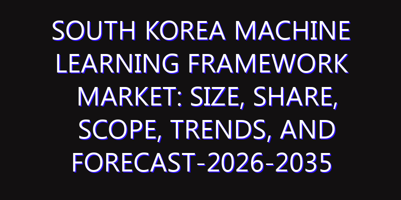 South Korea Machine Learning Framework Market: Size, Share, Scope, Trends, and Forecast-2026-2035