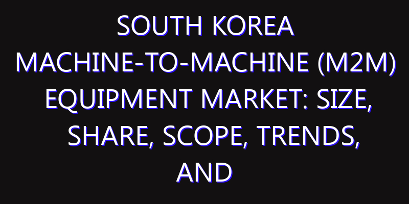 South Korea Machine-to-Machine (M2M) Equipment Market: Size, Share, Scope, Trends, and Forecast-2026-2035