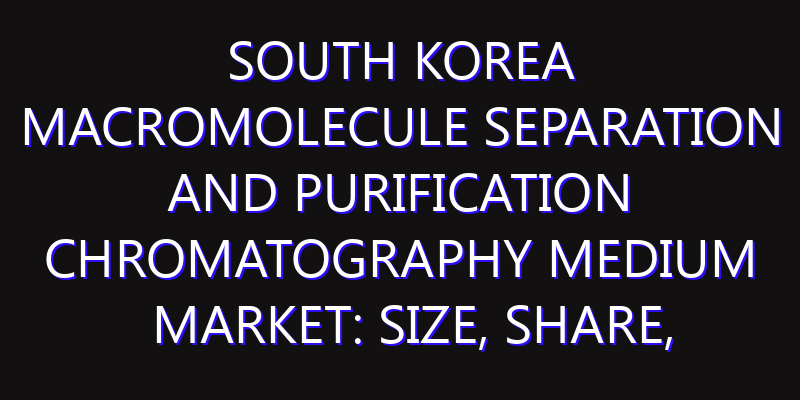 South Korea Macromolecule Separation and Purification Chromatography Medium Market: Size, Share, Scope, Trends, and Forecast-2026-2035