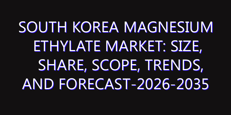 South Korea Magnesium Ethylate Market: Size, Share, Scope, Trends, and Forecast-2026-2035
