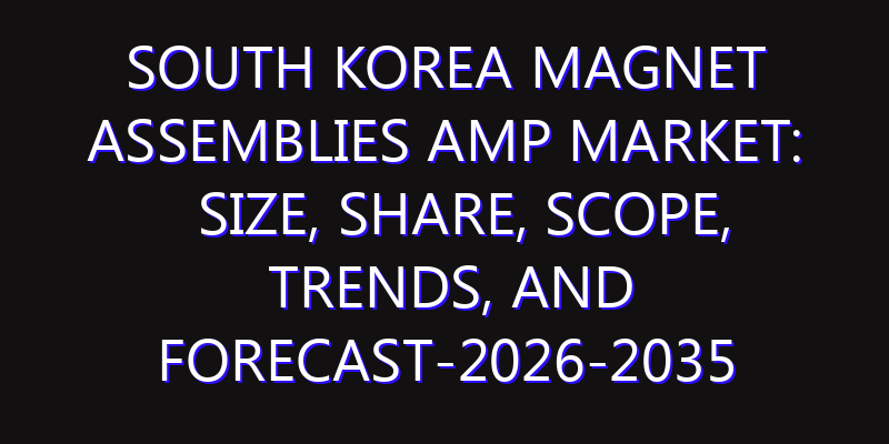 South Korea Magnet Assemblies amp Market: Size, Share, Scope, Trends, and Forecast-2026-2035