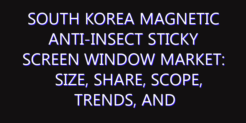 South Korea Magnetic Anti-Insect Sticky Screen Window Market: Size, Share, Scope, Trends, and Forecast-2026-2035