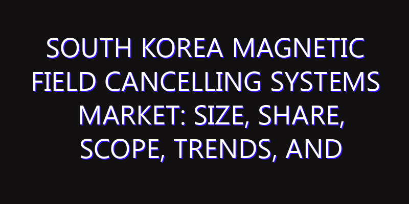 South Korea Magnetic Field Cancelling Systems Market: Size, Share, Scope, Trends, and Forecast-2026-2035