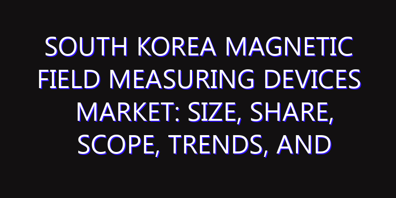 South Korea Magnetic Field Measuring Devices Market: Size, Share, Scope, Trends, and Forecast-2026-2035