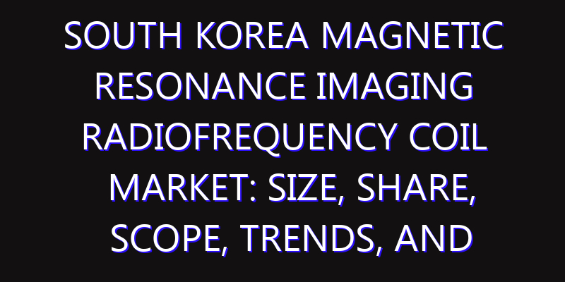 South Korea Magnetic Resonance Imaging Radiofrequency Coil Market: Size, Share, Scope, Trends, and Forecast-2026-2035