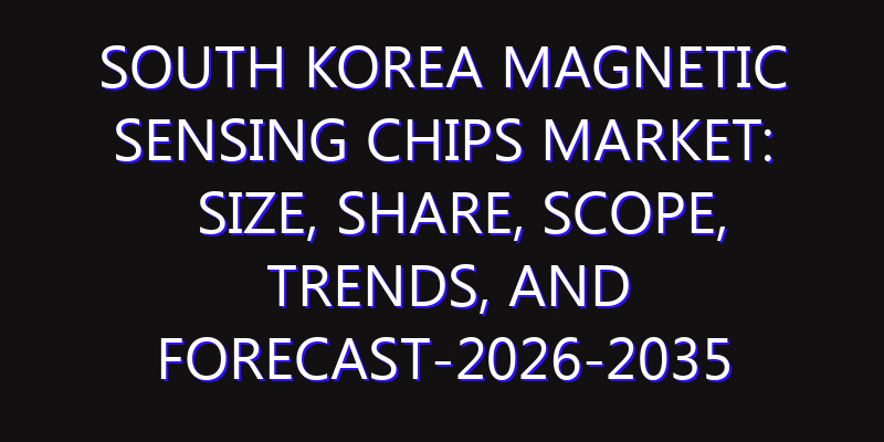 South Korea Magnetic Sensing Chips Market: Size, Share, Scope, Trends, and Forecast-2026-2035