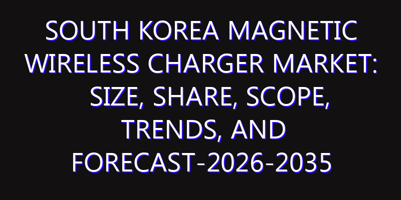 South Korea Magnetic Wireless Charger Market: Size, Share, Scope, Trends, and Forecast-2026-2035