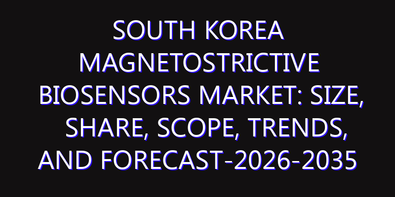 South Korea Magnetostrictive Biosensors Market: Size, Share, Scope, Trends, and Forecast-2026-2035