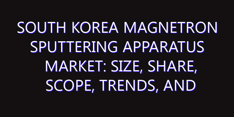 South Korea Magnetron Sputtering Apparatus Market: Size, Share, Scope, Trends, and Forecast-2026-2035