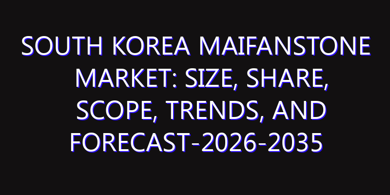 South Korea Maifanstone Market: Size, Share, Scope, Trends, and Forecast-2026-2035