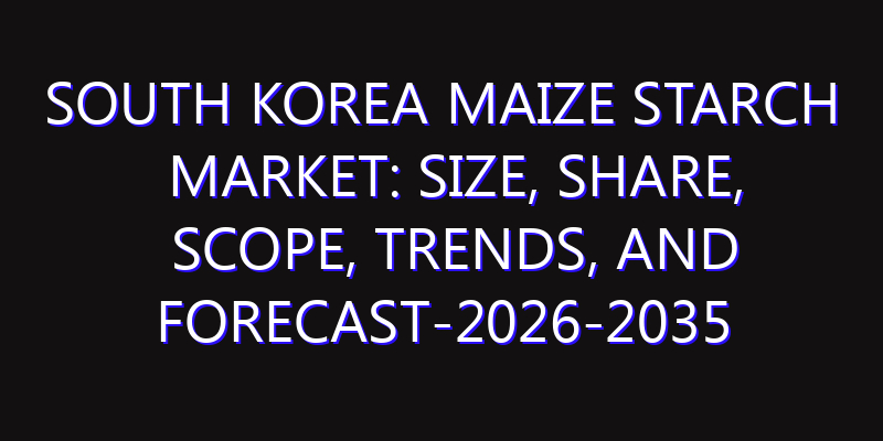 South Korea Maize Starch Market: Size, Share, Scope, Trends, and Forecast-2026-2035