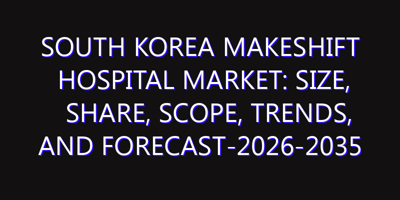 South Korea Makeshift Hospital Market: Size, Share, Scope, Trends, and Forecast-2026-2035