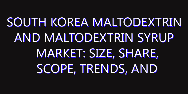 South Korea Maltodextrin and Maltodextrin Syrup Market: Size, Share, Scope, Trends, and Forecast-2026-2035