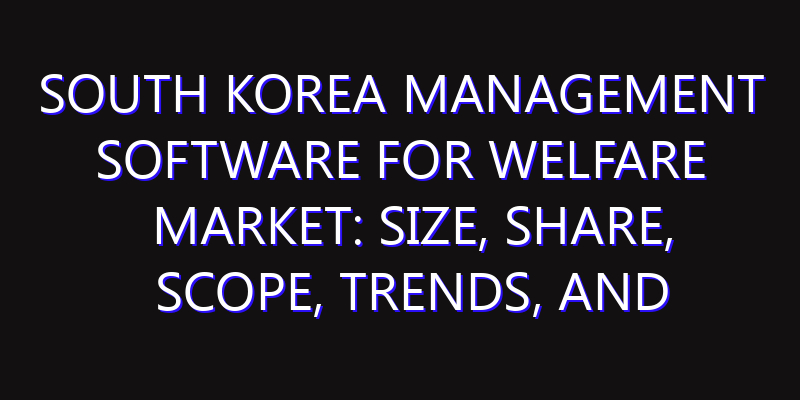 South Korea Management Software for Welfare Market: Size, Share, Scope, Trends, and Forecast-2026-2035